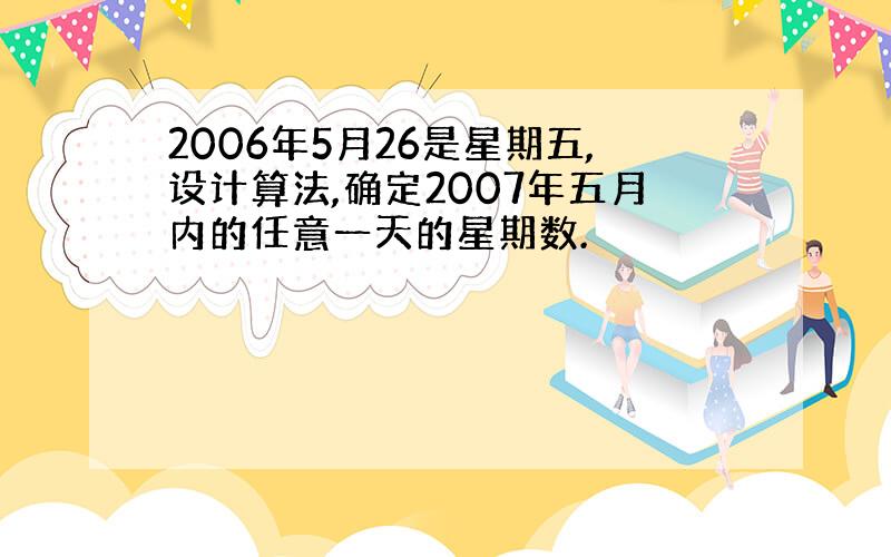 2006年5月26是星期五,设计算法,确定2007年五月内的任意一天的星期数.