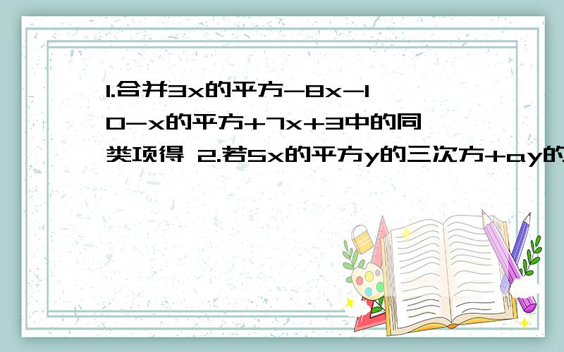 1.合并3x的平方-8x-10-x的平方+7x+3中的同类项得 2.若5x的平方y的三次方+ay的三次方x的平方=