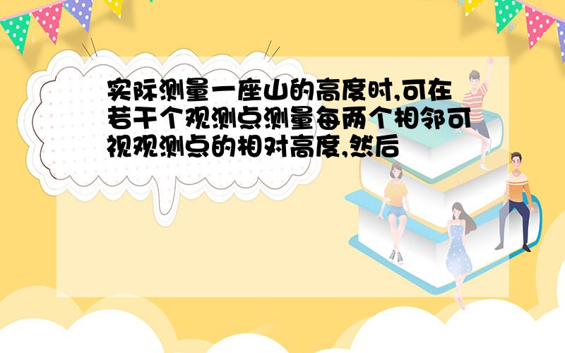 实际测量一座山的高度时,可在若干个观测点测量每两个相邻可视观测点的相对高度,然后