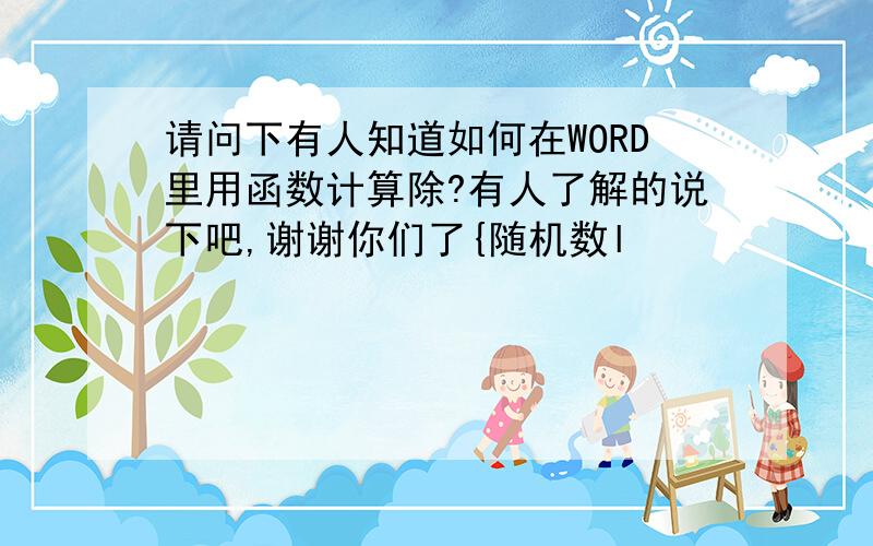 请问下有人知道如何在WORD里用函数计算除?有人了解的说下吧,谢谢你们了{随机数l