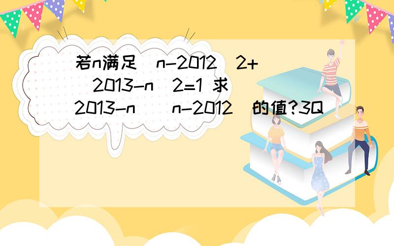 若n满足（n-2012）2+（2013-n）2=1 求(2013-n)（n-2012）的值?3Q