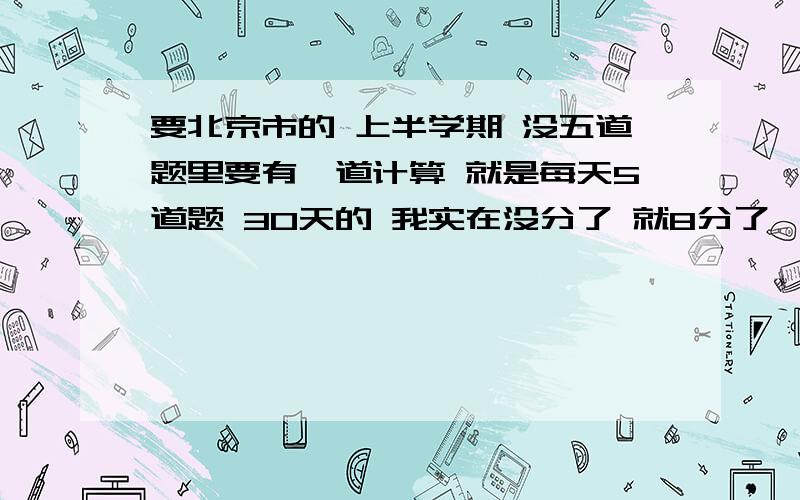 要北京市的 上半学期 没五道题里要有一道计算 就是每天5道题 30天的 我实在没分了 就8分了