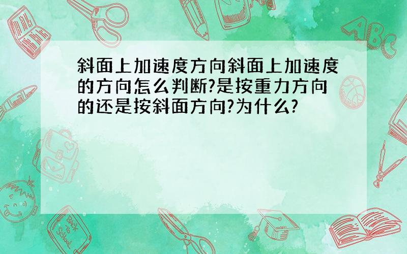 斜面上加速度方向斜面上加速度的方向怎么判断?是按重力方向的还是按斜面方向?为什么?