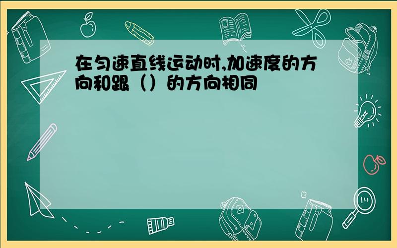 在匀速直线运动时,加速度的方向和跟（）的方向相同