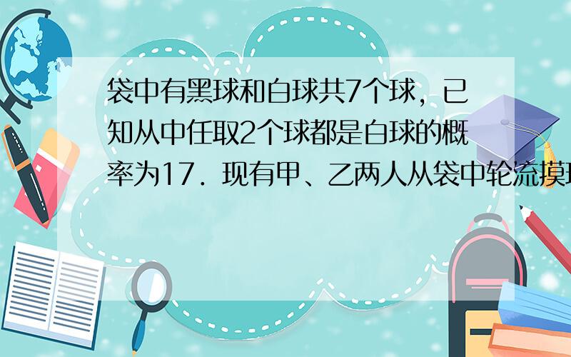 袋中有黑球和白球共7个球，已知从中任取2个球都是白球的概率为17．现有甲、乙两人从袋中轮流摸球（甲先），每次摸出1球且不