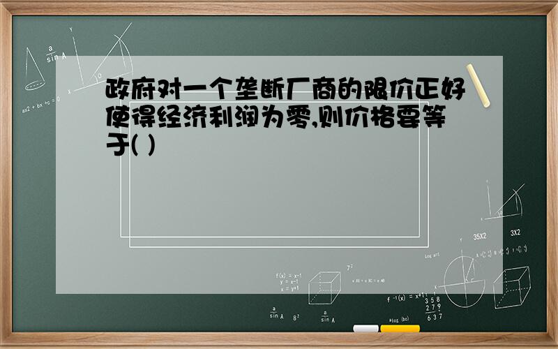 政府对一个垄断厂商的限价正好使得经济利润为零,则价格要等于( )