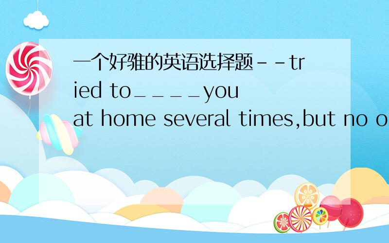 一个好骓的英语选择题--tried to____you at home several times,but no one