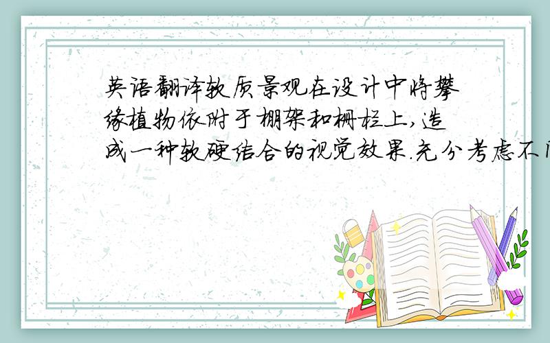 英语翻译软质景观在设计中将攀缘植物依附于棚架和栅栏上,造成一种软硬结合的视觉效果.充分考虑不同日照条件,气候因素,以及植