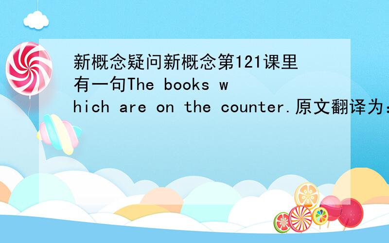 新概念疑问新概念第121课里有一句The books which are on the counter.原文翻译为：就是