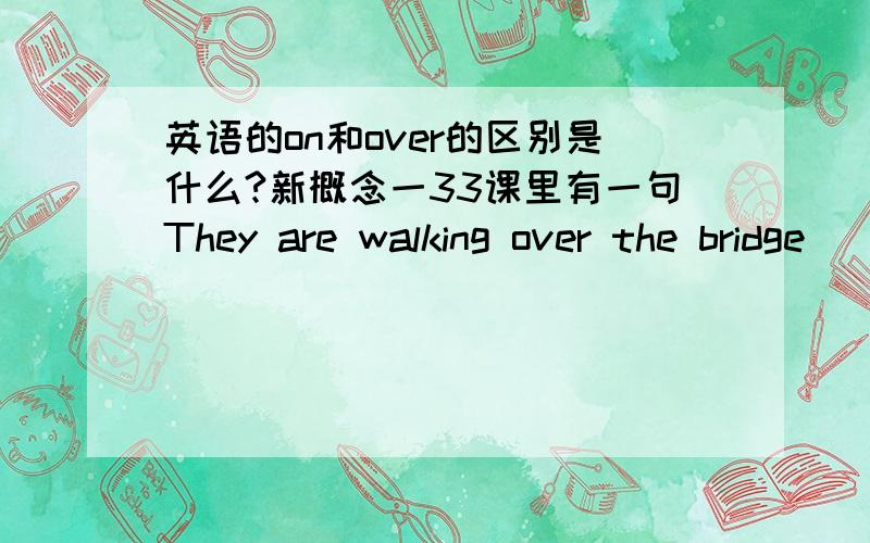 英语的on和over的区别是什么?新概念一33课里有一句They are walking over the bridge