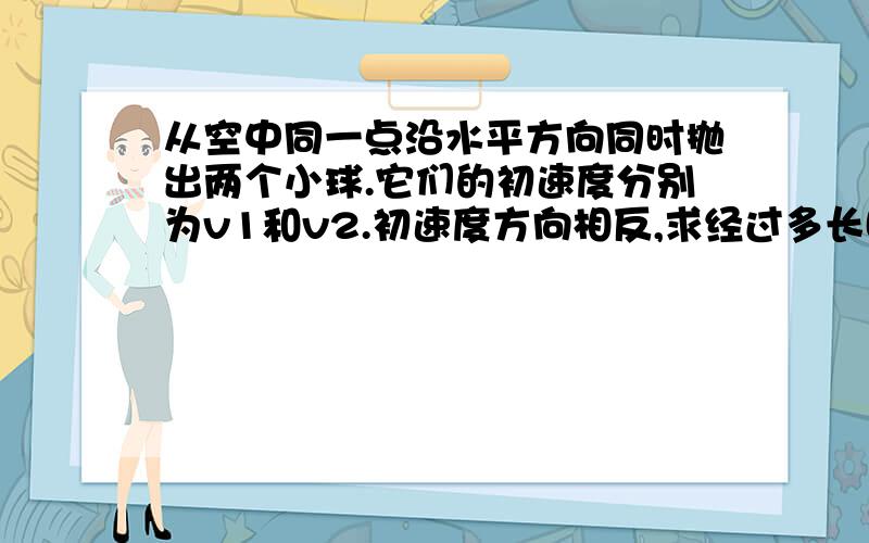 从空中同一点沿水平方向同时抛出两个小球.它们的初速度分别为v1和v2.初速度方向相反,求经过多长时间两个小