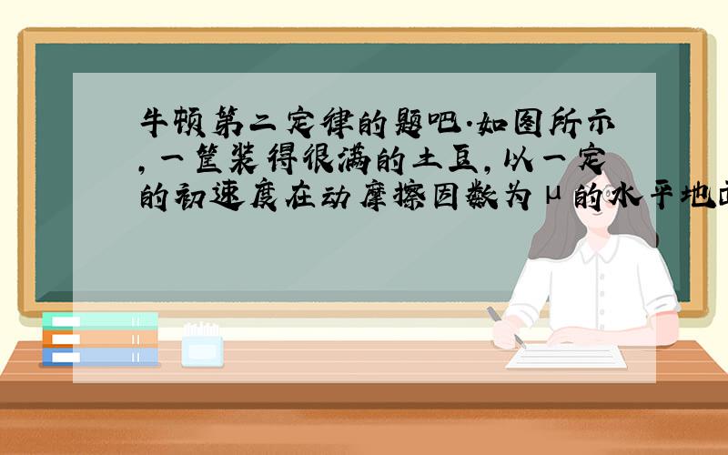 牛顿第二定律的题吧.如图所示,一筐装得很满的土豆,以一定的初速度在动摩擦因数为μ的水平地面上做匀减速运动,不计其他外力和