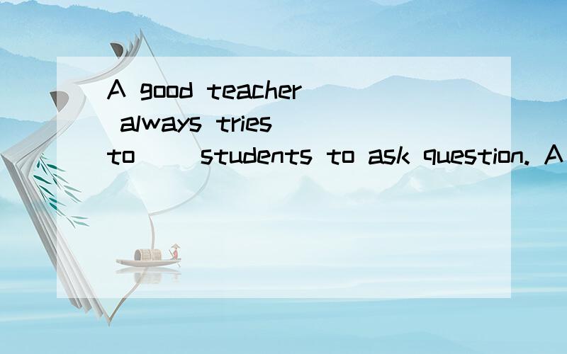 A good teacher always tries to（ ）students to ask question. A