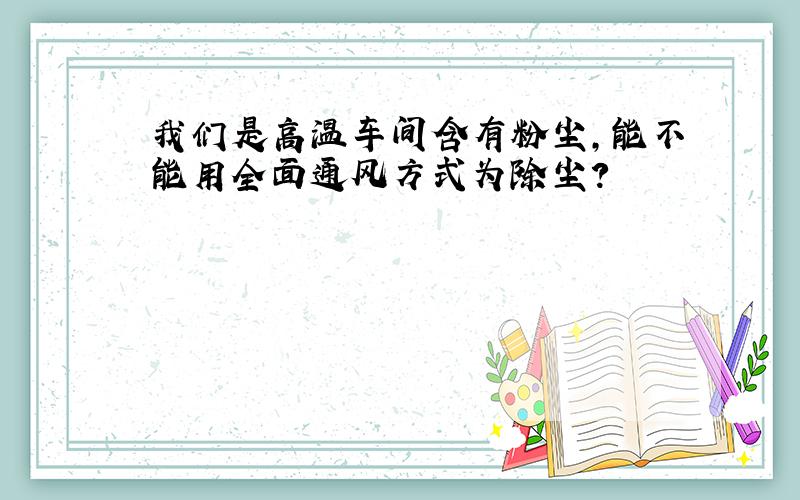 我们是高温车间含有粉尘,能不能用全面通风方式为除尘?