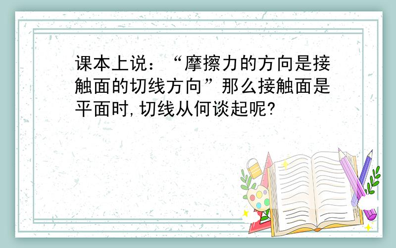 课本上说：“摩擦力的方向是接触面的切线方向”那么接触面是平面时,切线从何谈起呢?