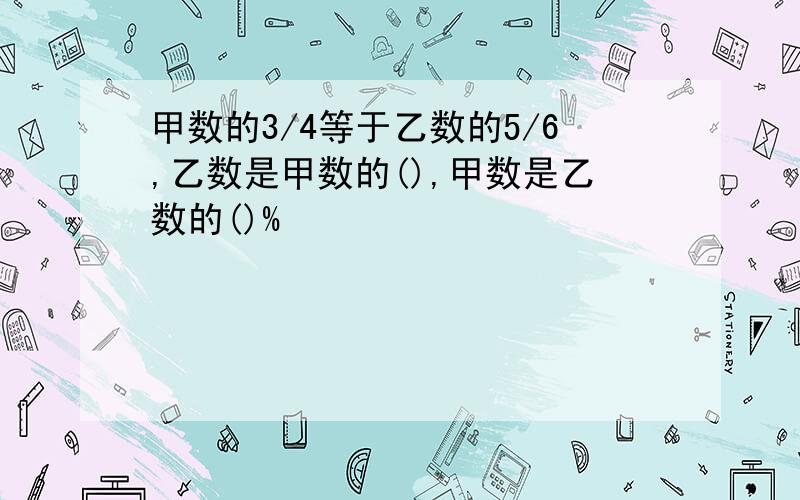 甲数的3/4等于乙数的5/6,乙数是甲数的(),甲数是乙数的()%