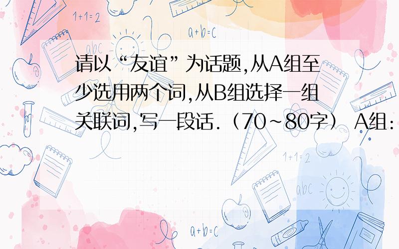 请以“友谊”为话题,从A组至少选用两个词,从B组选择一组关联词,写一段话.（70~80字） A组: