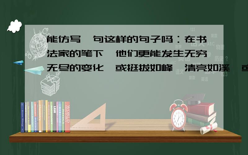 能仿写一句这样的句子吗：在书法家的笔下,他们更能发生无穷无尽的变化,或挺拔如峰,清亮如溪,或凝滑如