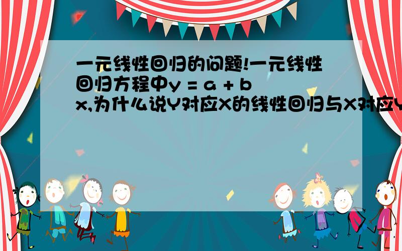 一元线性回归的问题!一元线性回归方程中y = a + bx,为什么说Y对应X的线性回归与X对应Y的线性回归是有好大差别的