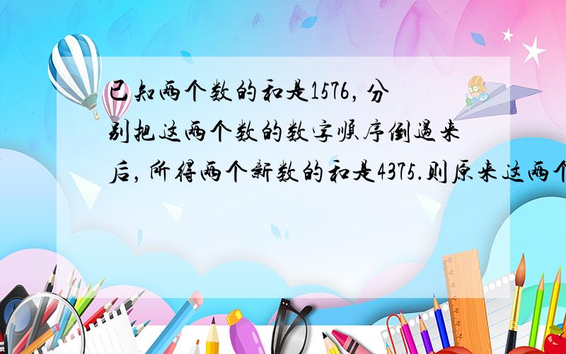 已知两个数的和是1576，分别把这两个数的数字顺序倒过来后，所得两个新数的和是4375．则原来这两个数分别是______