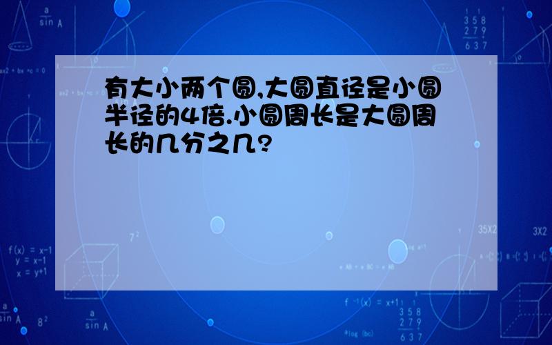 有大小两个圆,大圆直径是小圆半径的4倍.小圆周长是大圆周长的几分之几?