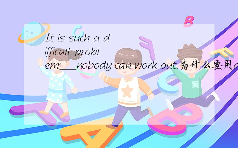 It is such a difficult problem___nobody can work out.为什么要用as