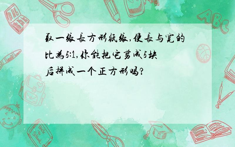 取一张长方形纸张,使长与宽的比为5:1,你能把它剪成5块后拼成一个正方形吗?