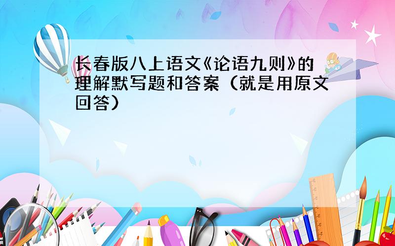 长春版八上语文《论语九则》的理解默写题和答案（就是用原文回答）