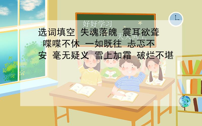 选词填空 失魂落魄 震耳欲聋 喋喋不休 一如既往 忐忑不安 毫无疑义 雪上加霜 破烂不堪