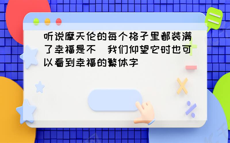 听说摩天伦的每个格孑里都装满了幸福是不昰我们仰望它时也可以看到幸福的繁体字