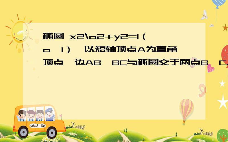 椭圆 x2\a2+y2=1（a＞1）,以短轴顶点A为直角顶点,边AB,BC与椭圆交于两点B,C.若三角形ABC面积最大值