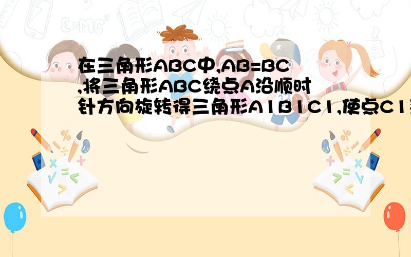 在三角形ABC中,AB=BC,将三角形ABC绕点A沿顺时针方向旋转得三角形A1B1C1,使点C1落在直线BC(点C1与点