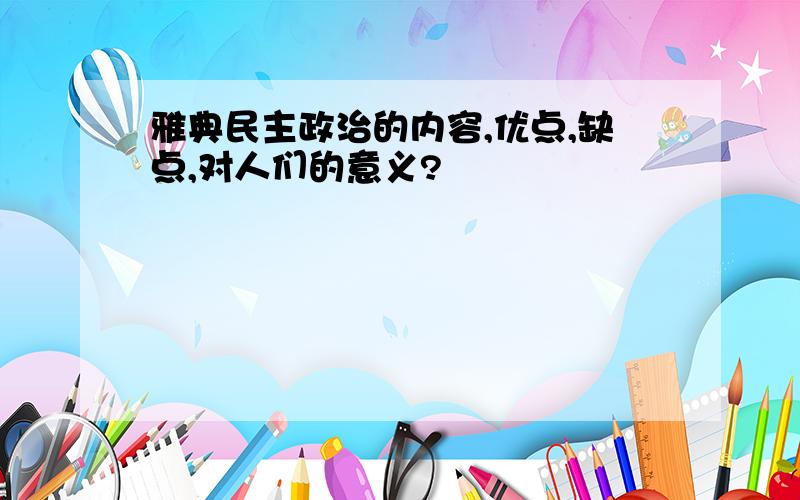 雅典民主政治的内容,优点,缺点,对人们的意义?