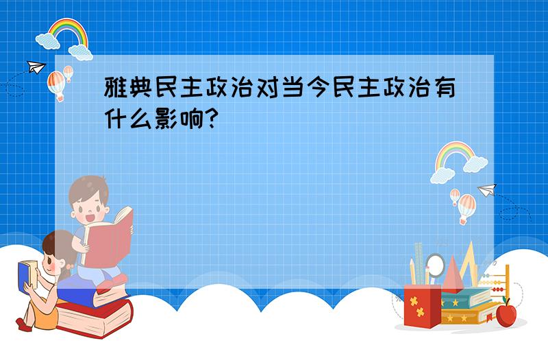 雅典民主政治对当今民主政治有什么影响?