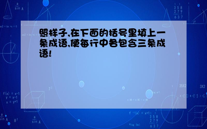 照样子,在下面的括号里填上一条成语,使每行中各包含三条成语!