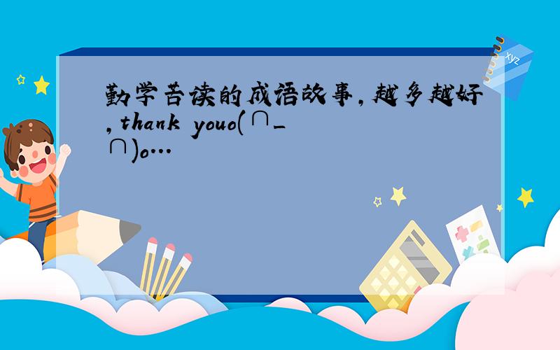 勤学苦读的成语故事,越多越好,thank youo(∩_∩)o...