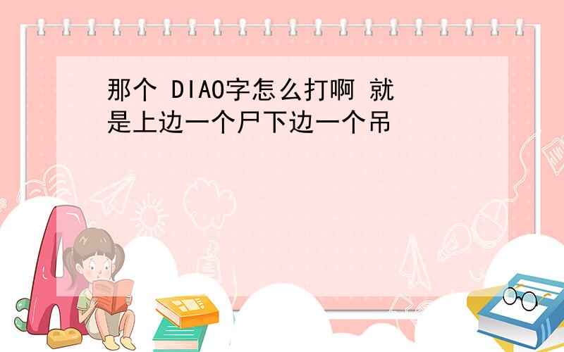 那个 DIAO字怎么打啊 就是上边一个尸下边一个吊