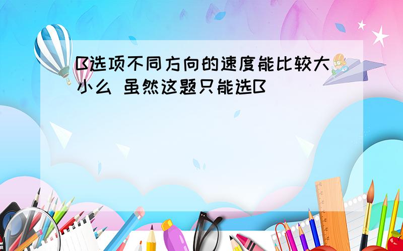 B选项不同方向的速度能比较大小么 虽然这题只能选B