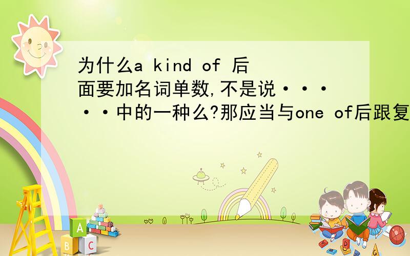 为什么a kind of 后面要加名词单数,不是说·····中的一种么?那应当与one of后跟复数一样啊?有能告