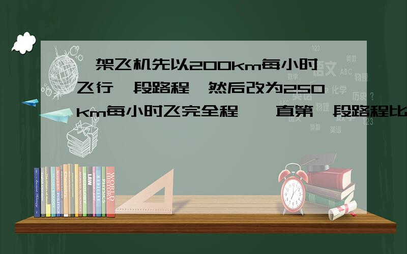 一架飞机先以200km每小时飞行一段路程,然后改为250km每小时飞完全程,一直第一段路程比第二段路程多390