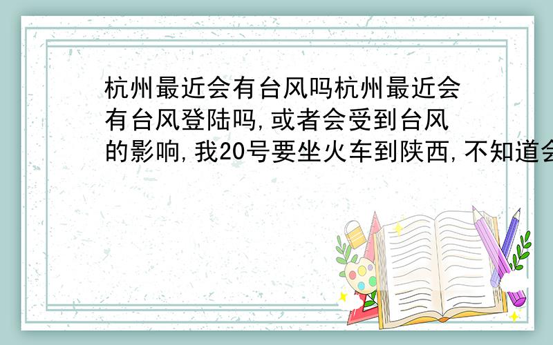 杭州最近会有台风吗杭州最近会有台风登陆吗,或者会受到台风的影响,我20号要坐火车到陕西,不知道会不会受到什么影响