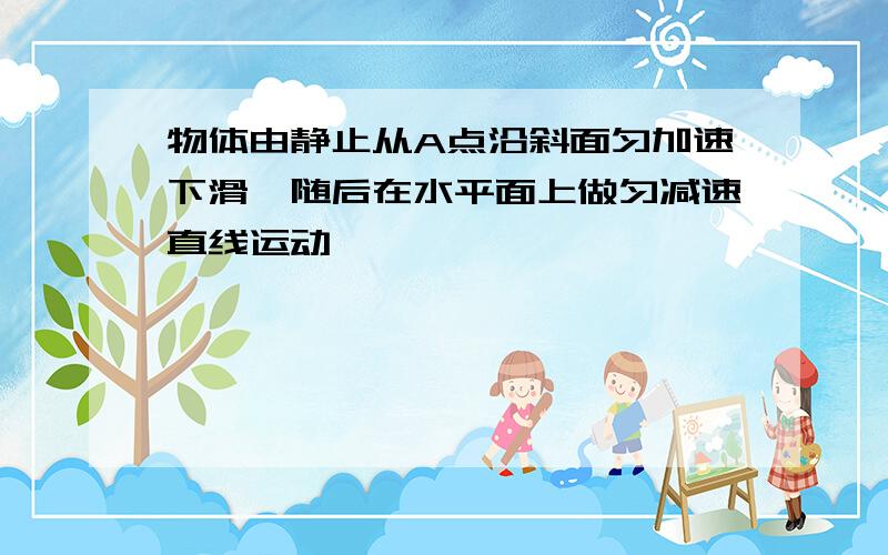 物体由静止从A点沿斜面匀加速下滑,随后在水平面上做匀减速直线运动