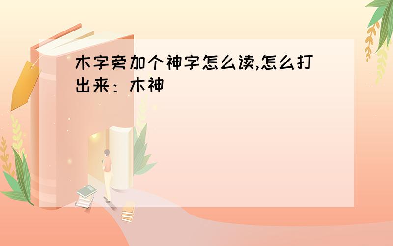 木字旁加个神字怎么读,怎么打出来：木神