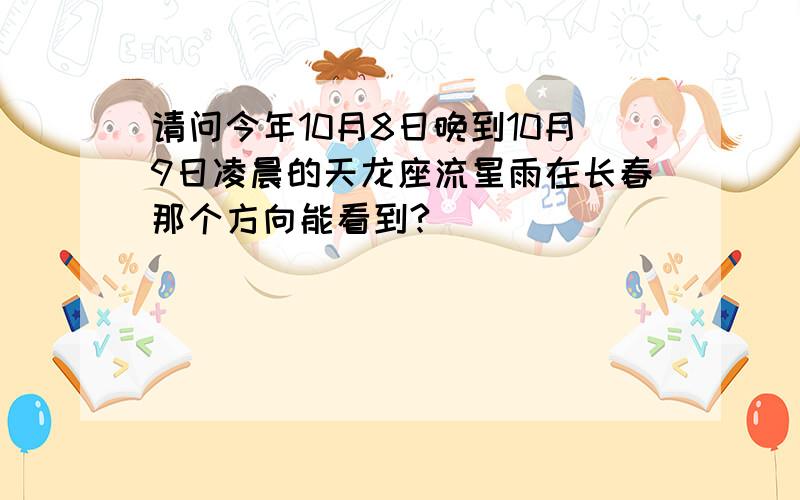 请问今年10月8日晚到10月9日凌晨的天龙座流星雨在长春那个方向能看到?