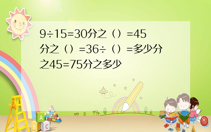 9÷15=30分之（）=45分之（）=36÷（）=多少分之45=75分之多少