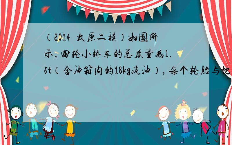 （2014•太原二模）如图所示，四轮小轿车的总质量为1.5t（含油箱内的18kg汽油），每个轮胎与地面的接触面积为0.0