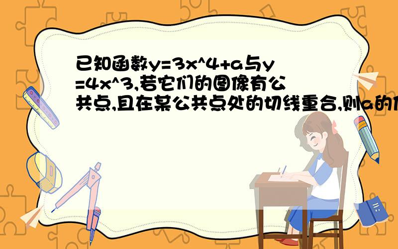 已知函数y=3x^4+a与y=4x^3,若它们的图像有公共点,且在某公共点处的切线重合,则a的值为?