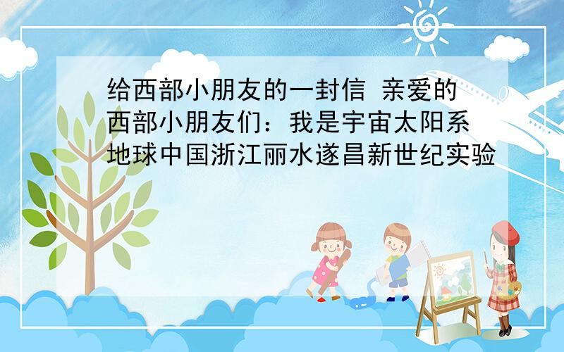 给西部小朋友的一封信 亲爱的西部小朋友们：我是宇宙太阳系地球中国浙江丽水遂昌新世纪实验