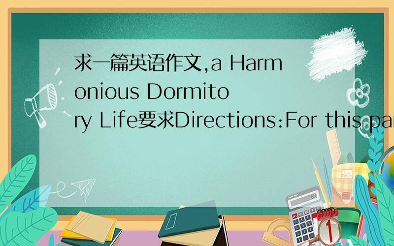 求一篇英语作文,a Harmonious Dormitory Life要求Directions:For this par