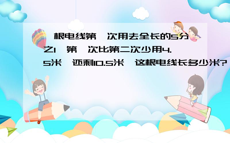 一根电线第一次用去全长的5分之1,第一次比第二次少用4.5米,还剩10.5米,这根电线长多少米?